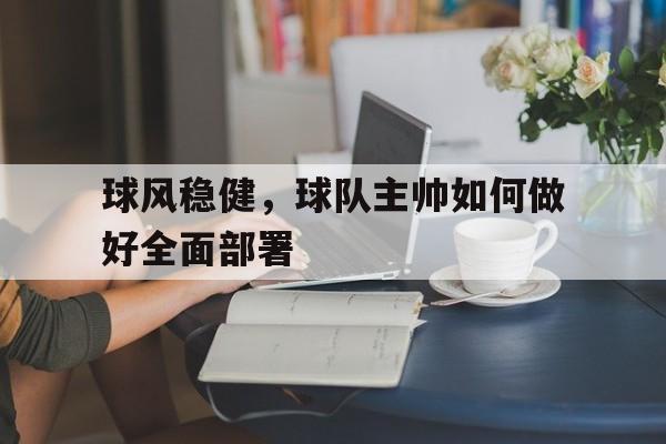 开云新版App下载-球风稳健，球队主帅如何做好全面部署的简单介绍