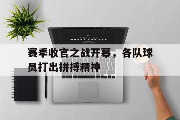 开云APP-关于赛季收官之战开幕，各队球员打出拼搏精神的信息