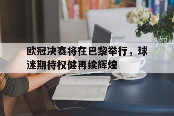 开云APP-欧冠决赛将在巴黎举行，球迷期待权健再续辉煌