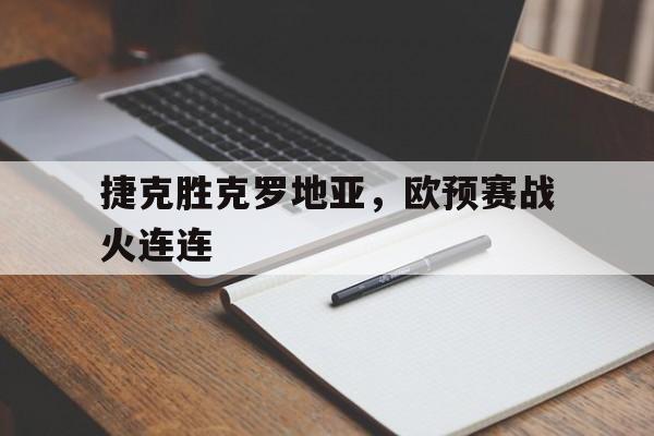 开云新版App下载-捷克胜克罗地亚，欧预赛战火连连的简单介绍